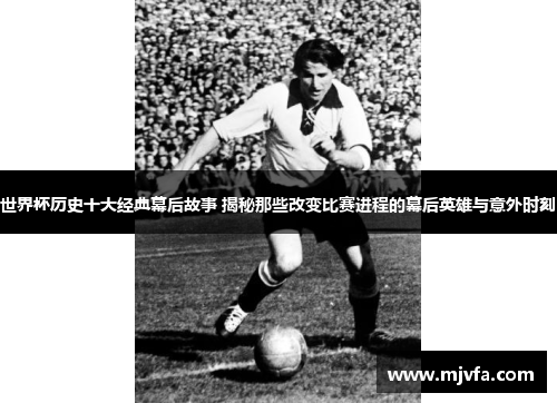 世界杯历史十大经典幕后故事 揭秘那些改变比赛进程的幕后英雄与意外时刻