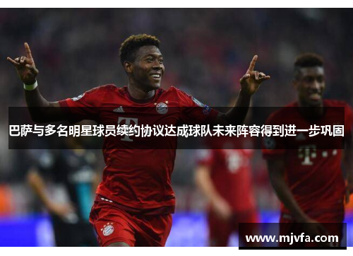 巴萨与多名明星球员续约协议达成球队未来阵容得到进一步巩固