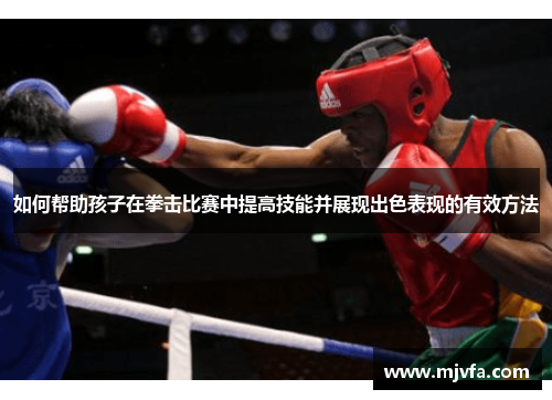 如何帮助孩子在拳击比赛中提高技能并展现出色表现的有效方法