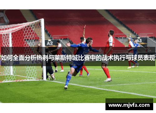 如何全面分析热刺与莱斯特城比赛中的战术执行与球员表现