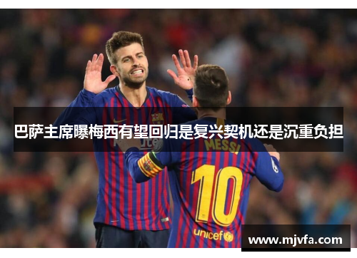 巴萨主席曝梅西有望回归是复兴契机还是沉重负担