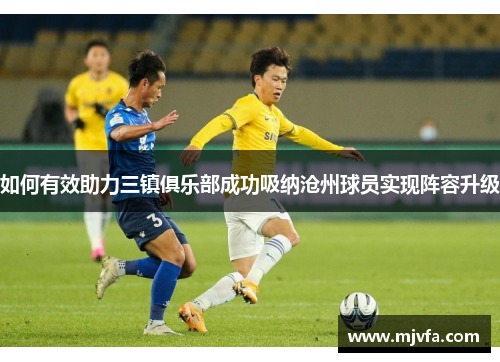 如何有效助力三镇俱乐部成功吸纳沧州球员实现阵容升级