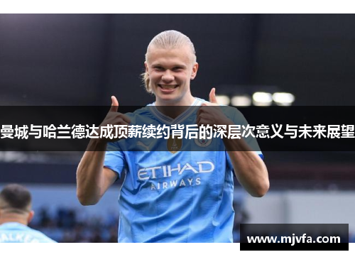 曼城与哈兰德达成顶薪续约背后的深层次意义与未来展望