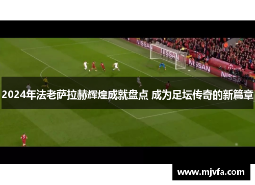 2024年法老萨拉赫辉煌成就盘点 成为足坛传奇的新篇章