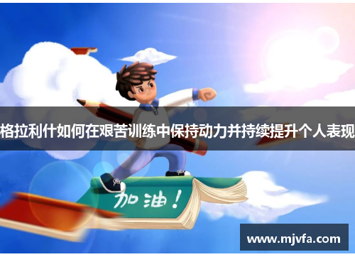 格拉利什如何在艰苦训练中保持动力并持续提升个人表现
