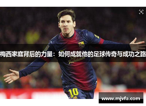梅西家庭背后的力量：如何成就他的足球传奇与成功之路