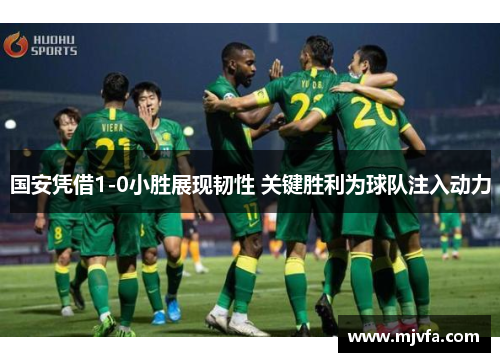 国安凭借1-0小胜展现韧性 关键胜利为球队注入动力