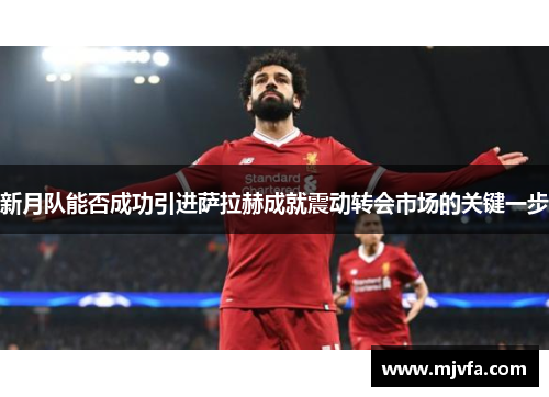 新月队能否成功引进萨拉赫成就震动转会市场的关键一步
