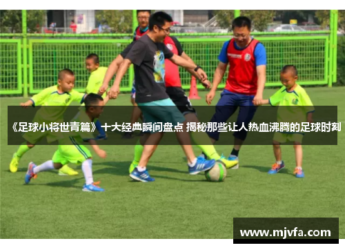 《足球小将世青篇》十大经典瞬间盘点 揭秘那些让人热血沸腾的足球时刻